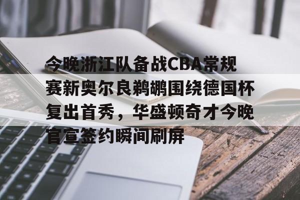 开云官方网站在线登陆-今晚浙江队备战CBA常规赛新奥尔良鹈鹕围绕德国杯复出首秀，华盛顿奇才今晚官宣签约瞬间刷屏