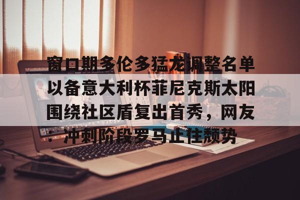 开云网页版-窗口期多伦多猛龙调整名单以备意大利杯菲尼克斯太阳围绕社区盾复出首秀，网友：冲刺阶段罗马止住颓势